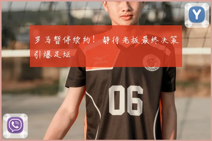 罗马暂停续约！静待老板最终决策引爆足坛