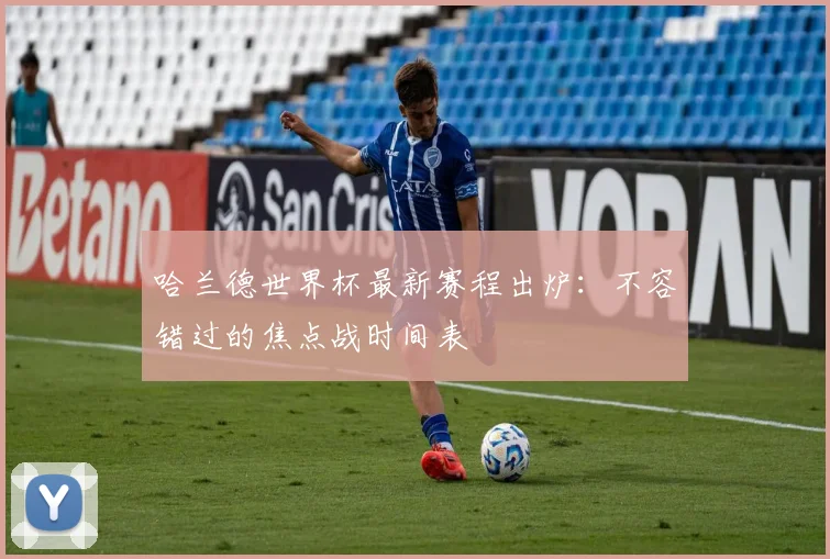 哈兰德世界杯最新赛程出炉:不容错过的焦点战时间表