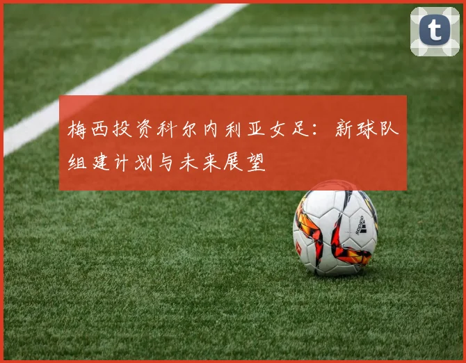 梅西投资科尔内利亚女足:新球队组建计划与未来展望