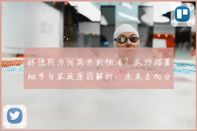 林德斯为何离开利物浦?瓜帅招募细节与家庭原因解析,未来去向分析
