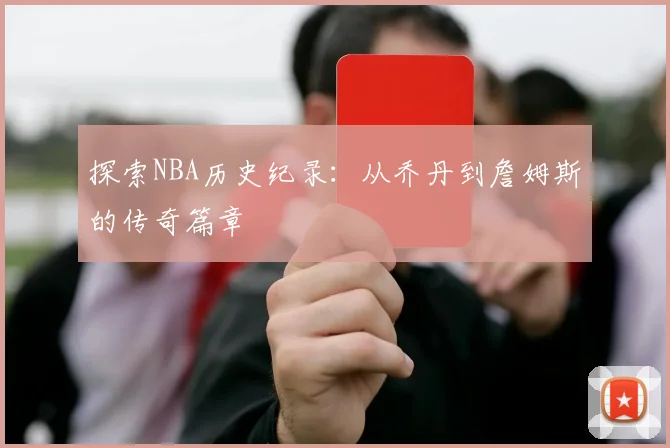 探索NBA历史纪录:从乔丹到詹姆斯的传奇篇章