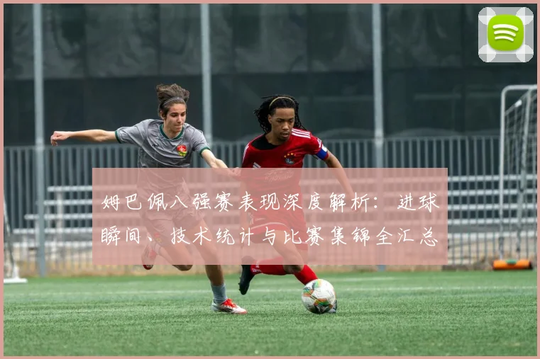 姆巴佩八强赛表现深度解析:进球瞬间、技术统计与比赛集锦全汇总