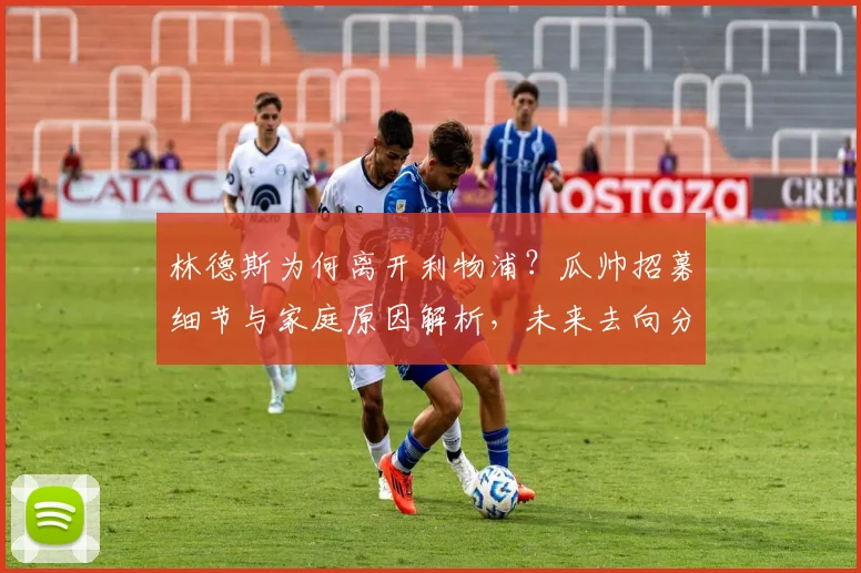 林德斯为何离开利物浦?瓜帅招募细节与家庭原因解析,未来去向分析
