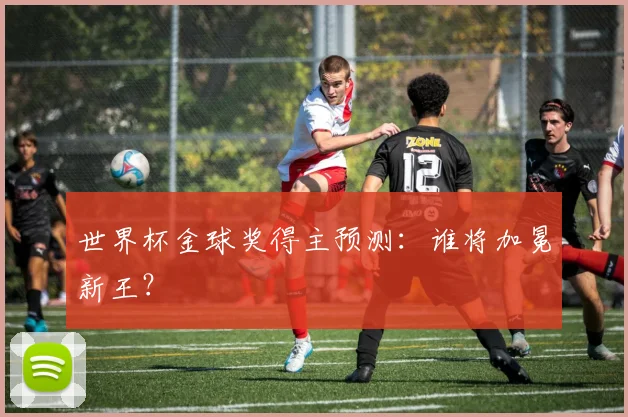 世界杯金球奖得主预测:谁将加冕新王?