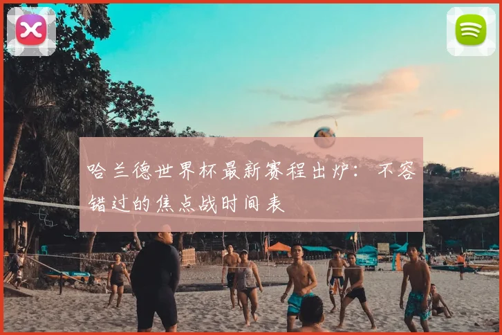 哈兰德世界杯最新赛程出炉:不容错过的焦点战时间表