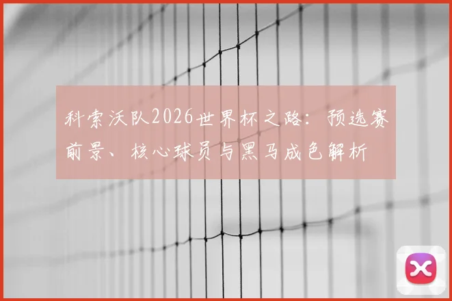 科索沃队2026世界杯之路：预选赛前景、核心球员与黑马成色解析