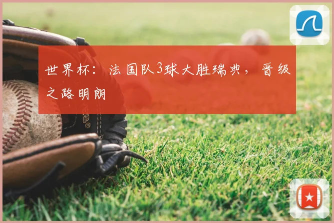 世界杯：法国队3球大胜瑞典，晋级之路明朗