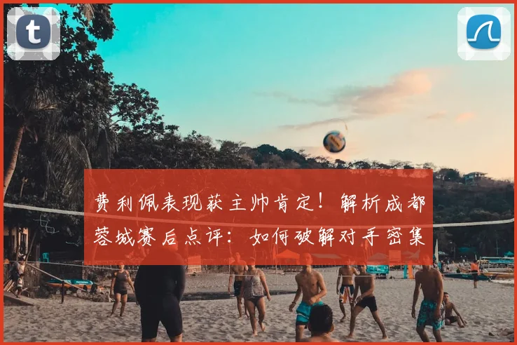 费利佩表现获主帅肯定!解析成都蓉城赛后点评:如何破解对手密集防守