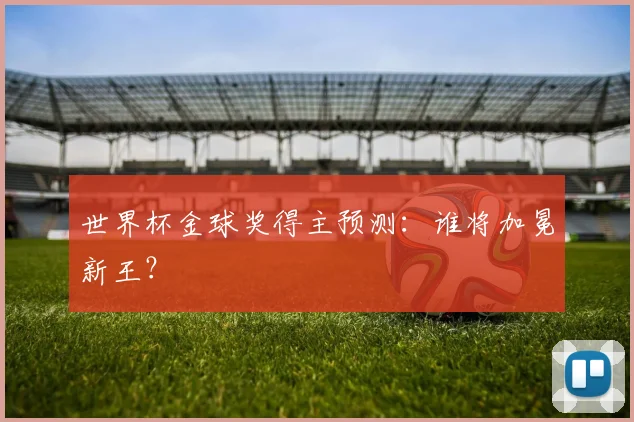 世界杯金球奖得主预测:谁将加冕新王?