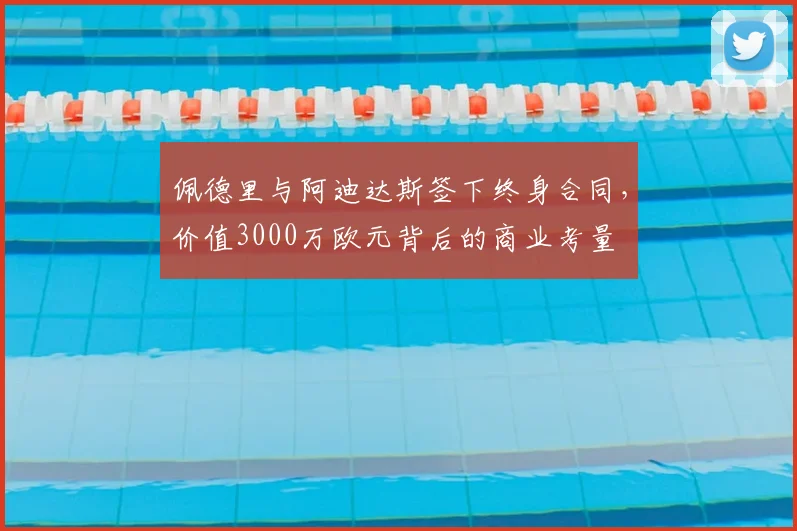 佩德里与阿迪达斯签下终身合同,价值3000万欧元背后的商业考量