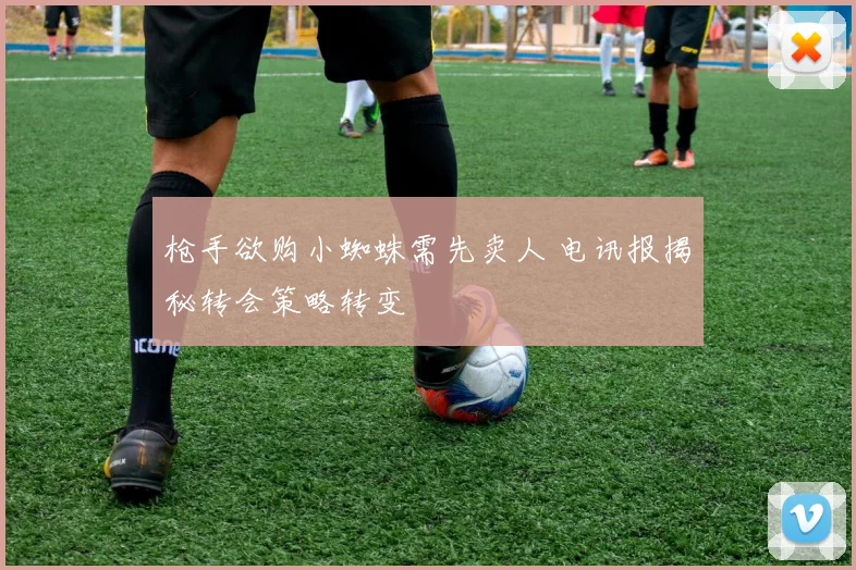 枪手欲购小蜘蛛需先卖人 电讯报揭秘转会策略转变