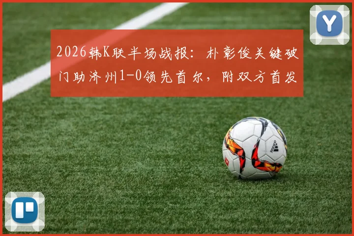 2026韩K联半场战报:朴彰俊关键破门助济州1-0领先首尔,附双方首发阵容与赛后数据分析
