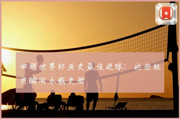回顾世界杯历史最佳进球:这些经典瞬间永载史册