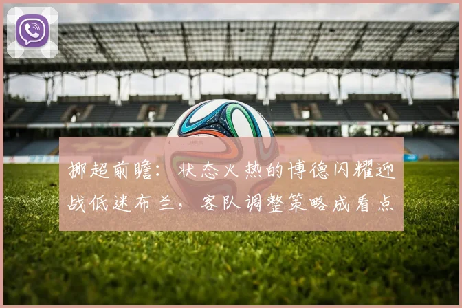 挪超前瞻:状态火热的博德闪耀迎战低迷布兰,客队调整策略成看点