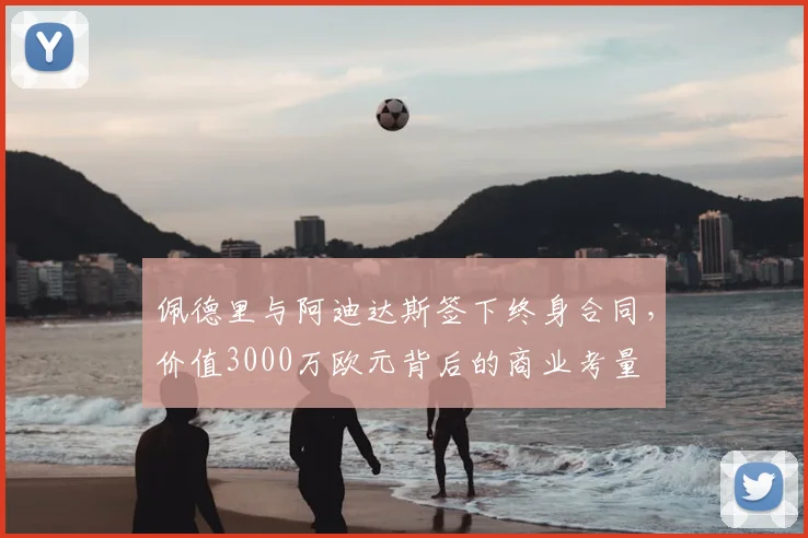 佩德里与阿迪达斯签下终身合同，价值3000万欧元背后的商业考量