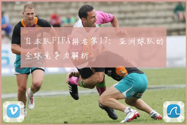 日本队FIFA排名第17:亚洲球队的全球竞争力解析