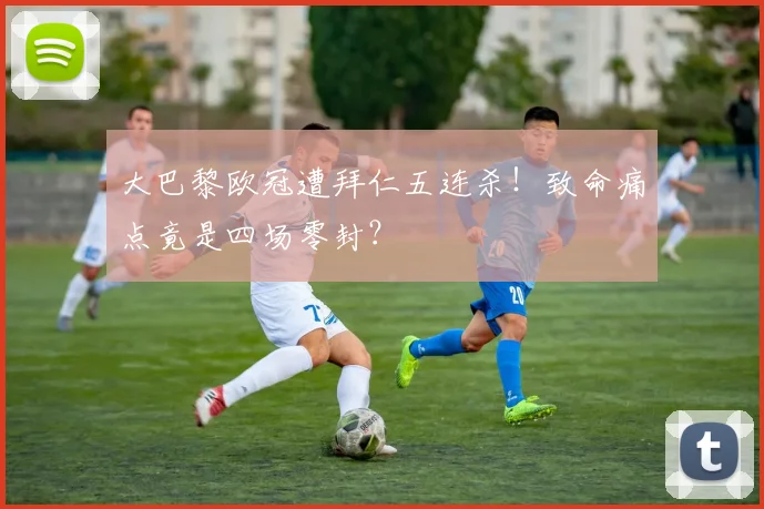 大巴黎欧冠遭拜仁五连杀!致命痛点竟是四场零封?