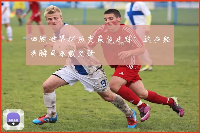 回顾世界杯历史最佳进球:这些经典瞬间永载史册
